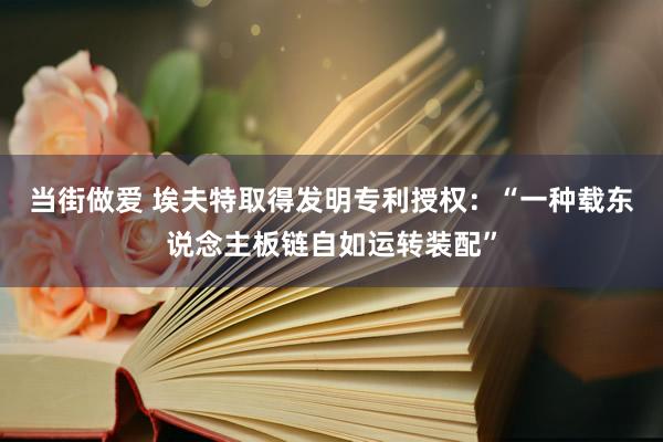 当街做爱 埃夫特取得发明专利授权：“一种载东说念主板链自如运转装配”