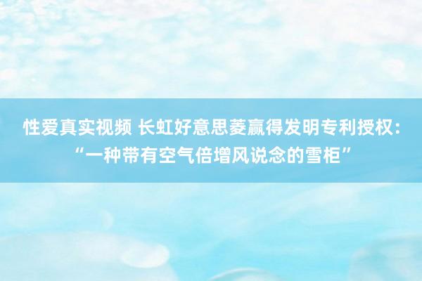 性爱真实视频 长虹好意思菱赢得发明专利授权：“一种带有空气倍增风说念的雪柜”