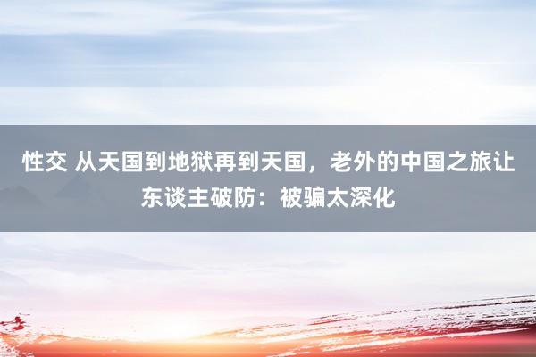 性交 从天国到地狱再到天国，老外的中国之旅让东谈主破防：被骗太深化