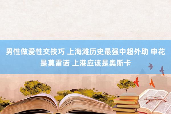 男性做爱性交技巧 上海滩历史最强中超外助 申花是莫雷诺 上港应该是奥斯卡