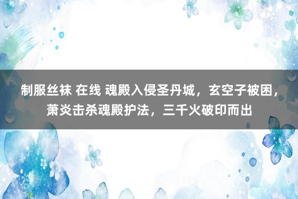 制服丝袜 在线 魂殿入侵圣丹城，玄空子被困，萧炎击杀魂殿护法，三千火破印而出