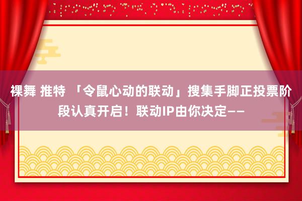 裸舞 推特 「令鼠心动的联动」搜集手脚正投票阶段认真开启！联动IP由你决定——