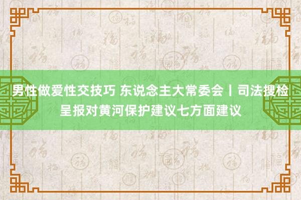 男性做爱性交技巧 东说念主大常委会丨司法搜检呈报对黄河保护建议七方面建议