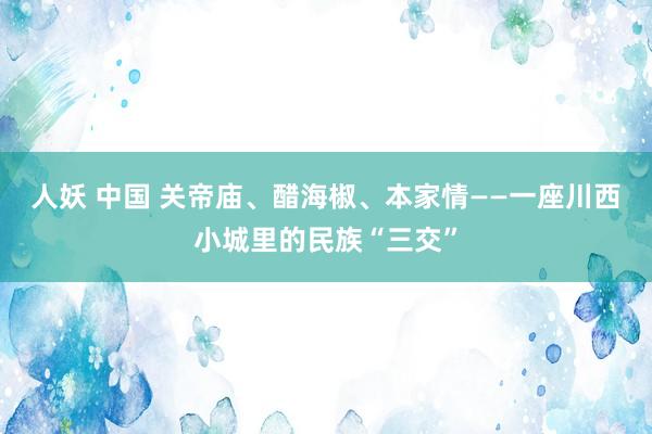 人妖 中国 关帝庙、醋海椒、本家情——一座川西小城里的民族“三交”