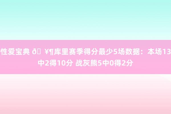 性爱宝典 🥶库里赛季得分最少5场数据：本场13中2得10分 战灰熊5中0得2分