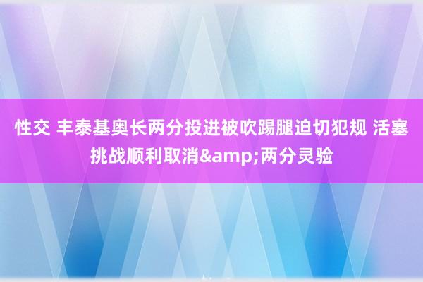 性交 丰泰基奥长两分投进被吹踢腿迫切犯规 活塞挑战顺利取消&两分灵验