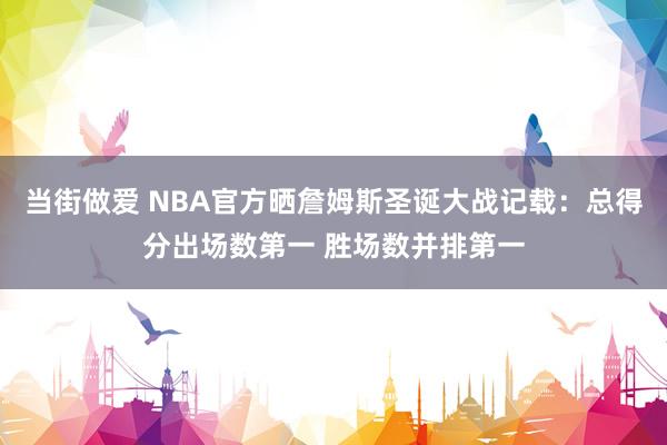 当街做爱 NBA官方晒詹姆斯圣诞大战记载：总得分出场数第一 胜场数并排第一