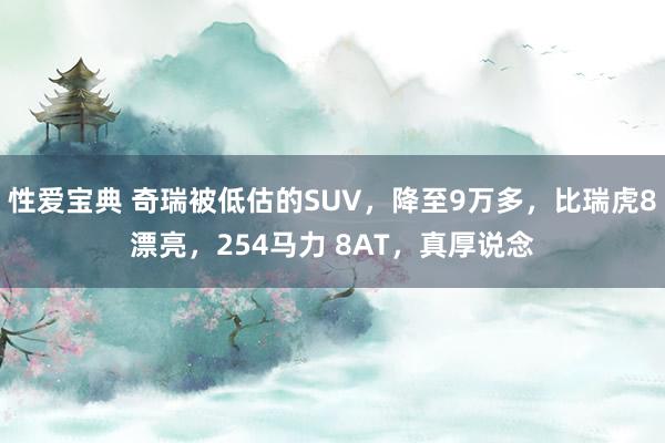 性爱宝典 奇瑞被低估的SUV，降至9万多，比瑞虎8漂亮，254马力 8AT，真厚说念