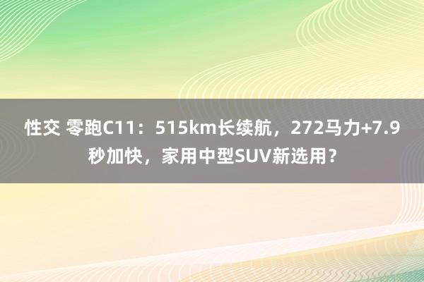 性交 零跑C11：515km长续航，272马力+7.9秒加快，家用中型SUV新选用？