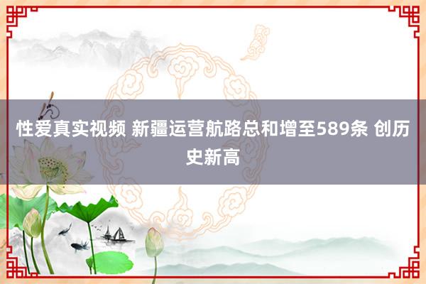 性爱真实视频 新疆运营航路总和增至589条 创历史新高