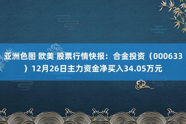 亚洲色图 欧美 股票行情快报：合金投资（000633）12月26日主力资金净买入34.05万元