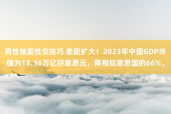 男性做爱性交技巧 差距扩大！2023年中国GDP终值为18.36万亿好意思元，降相知意思国的66%。