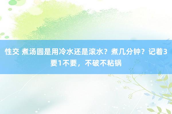 性交 煮汤圆是用冷水还是滚水？煮几分钟？记着3要1不要，不破不粘锅