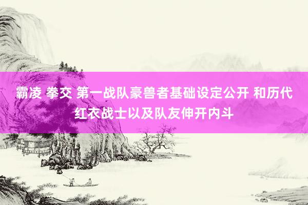 霸凌 拳交 第一战队豪兽者基础设定公开 和历代红衣战士以及队友伸开内斗