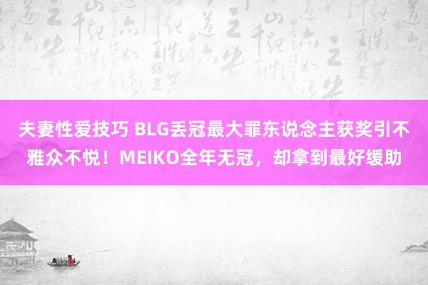 夫妻性爱技巧 BLG丢冠最大罪东说念主获奖引不雅众不悦！MEIKO全年无冠，却拿到最好缓助