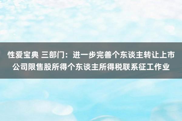 性爱宝典 三部门：进一步完善个东谈主转让上市公司限售股所得个东谈主所得税联系征工作业