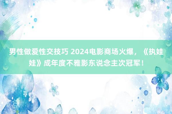 男性做爱性交技巧 2024电影商场火爆，《执娃娃》成年度不雅影东说念主次冠军！