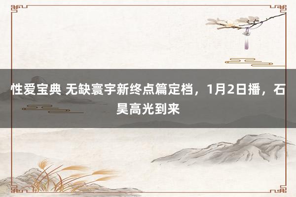 性爱宝典 无缺寰宇新终点篇定档，1月2日播，石昊高光到来