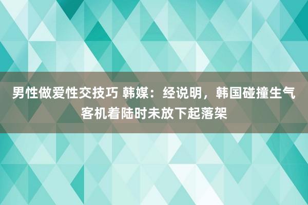 男性做爱性交技巧 韩媒：经说明，韩国碰撞生气客机着陆时未放下起落架