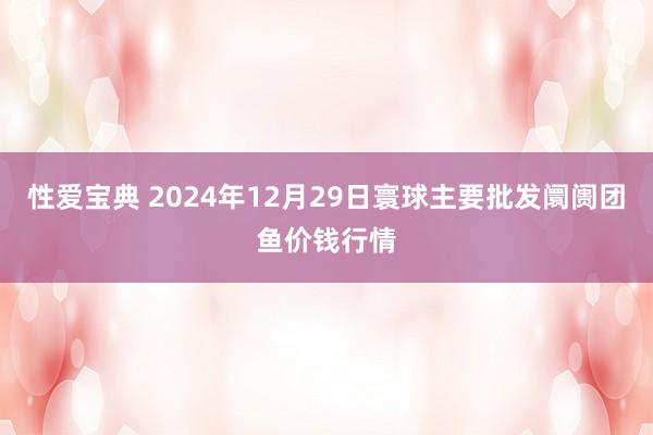 性爱宝典 2024年12月29日寰球主要批发阛阓团鱼价钱行情