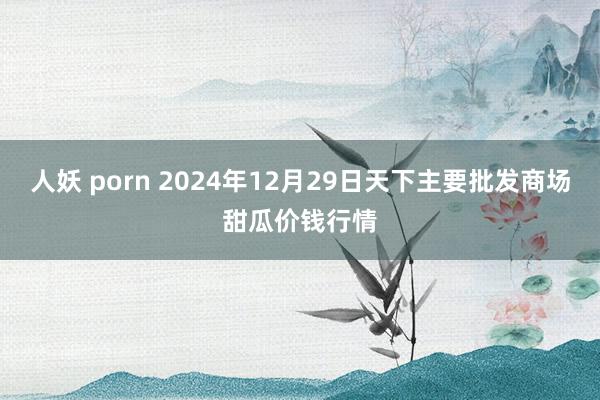 人妖 porn 2024年12月29日天下主要批发商场甜瓜价钱行情