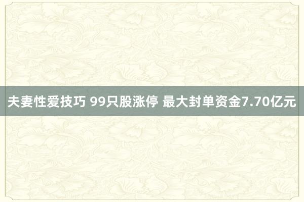 夫妻性爱技巧 99只股涨停 最大封单资金7.70亿元