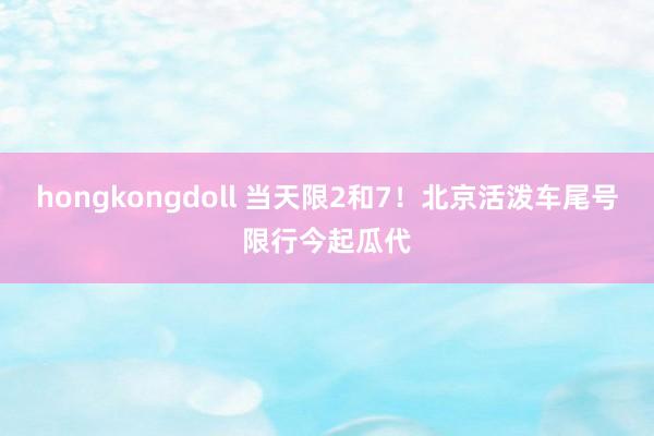 hongkongdoll 当天限2和7！北京活泼车尾号限行今起瓜代