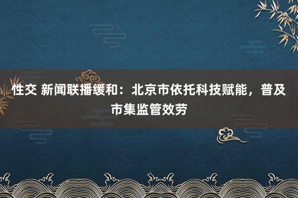 性交 新闻联播缓和：北京市依托科技赋能，普及市集监管效劳