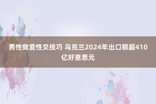 男性做爱性交技巧 乌克兰2024年出口额超410亿好意思元