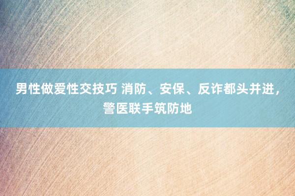 男性做爱性交技巧 消防、安保、反诈都头并进，警医联手筑防地