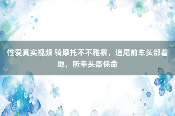 性爱真实视频 骑摩托不不雅察，追尾前车头部着地，所幸头盔保命