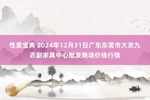 性爱宝典 2024年12月31日广东东莞市大京九农副家具中心批发商场价钱行情