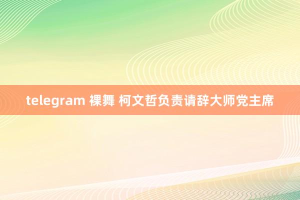 telegram 裸舞 柯文哲负责请辞大师党主席