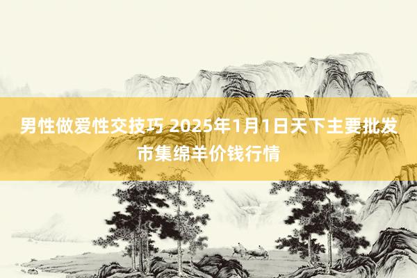 男性做爱性交技巧 2025年1月1日天下主要批发市集绵羊价钱行情