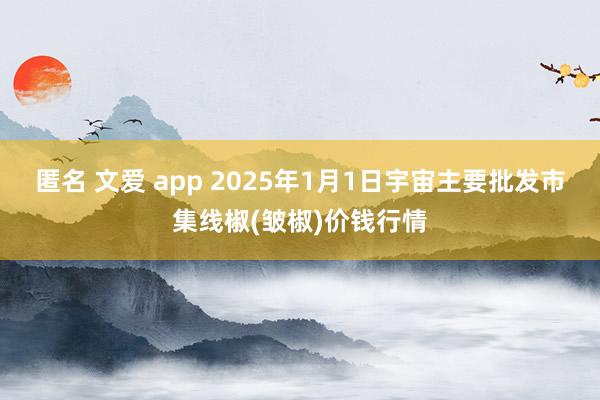 匿名 文爱 app 2025年1月1日宇宙主要批发市集线椒(皱椒)价钱行情