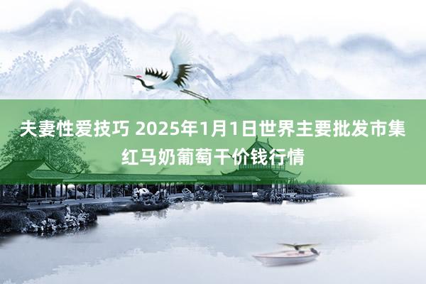 夫妻性爱技巧 2025年1月1日世界主要批发市集红马奶葡萄干价钱行情