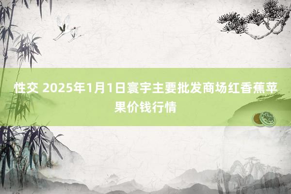 性交 2025年1月1日寰宇主要批发商场红香蕉苹果价钱行情