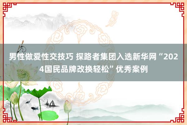 男性做爱性交技巧 探路者集团入选新华网“2024国民品牌改换轻松”优秀案例