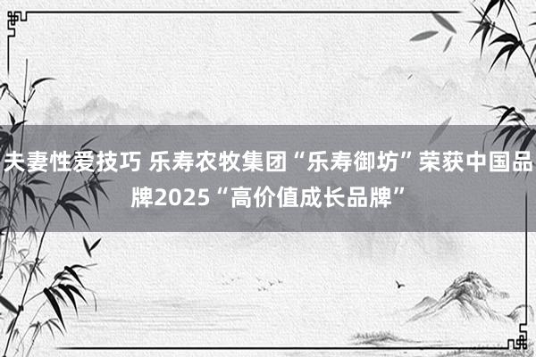 夫妻性爱技巧 乐寿农牧集团“乐寿御坊”荣获中国品牌2025“高价值成长品牌”