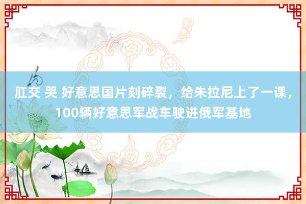 肛交 哭 好意思国片刻碎裂，给朱拉尼上了一课，100辆好意思军战车驶进俄军基地