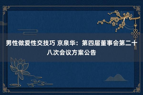 男性做爱性交技巧 京泉华：第四届董事会第二十八次会议方案公告