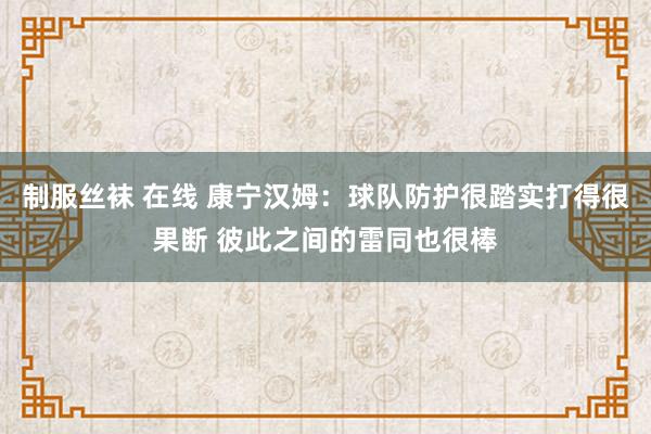 制服丝袜 在线 康宁汉姆：球队防护很踏实打得很果断 彼此之间的雷同也很棒