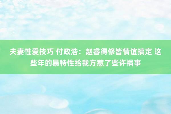 夫妻性爱技巧 付政浩：赵睿得修皆情谊搞定 这些年的暴特性给我方惹了些许祸事