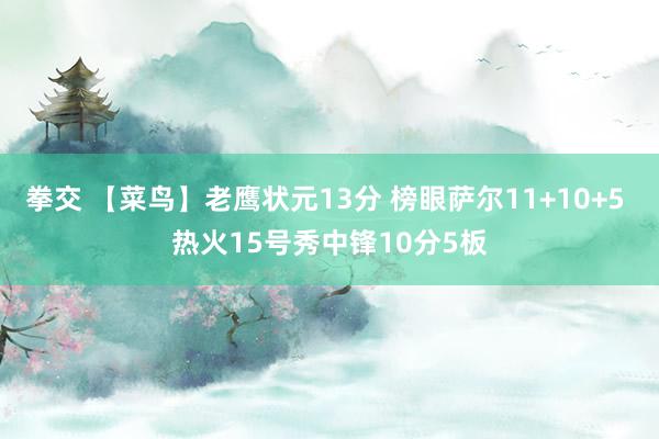 拳交 【菜鸟】老鹰状元13分 榜眼萨尔11+10+5 热火15号秀中锋10分5板