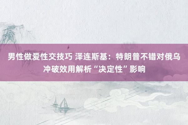 男性做爱性交技巧 泽连斯基：特朗普不错对俄乌冲破效用解析“决定性”影响