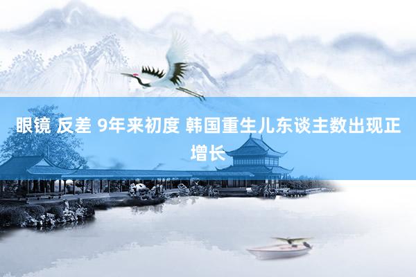 眼镜 反差 9年来初度 韩国重生儿东谈主数出现正增长