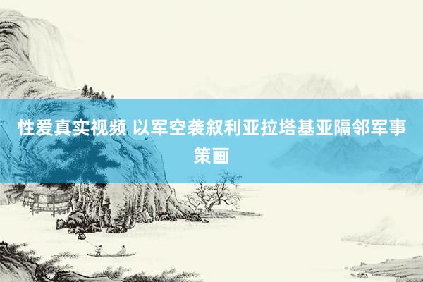 性爱真实视频 以军空袭叙利亚拉塔基亚隔邻军事策画