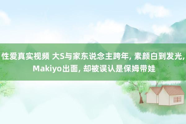 性爱真实视频 大S与家东说念主跨年， 素颜白到发光， Makiyo出面， 却被误认是保姆带娃