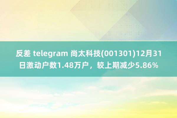 反差 telegram 尚太科技(001301)12月31日激动户数1.48万户，较上期减少5.86%