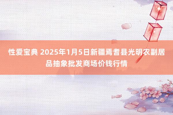 性爱宝典 2025年1月5日新疆焉耆县光明农副居品抽象批发商场价钱行情